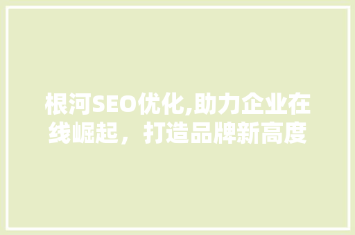 根河SEO优化,助力企业在线崛起，打造品牌新高度