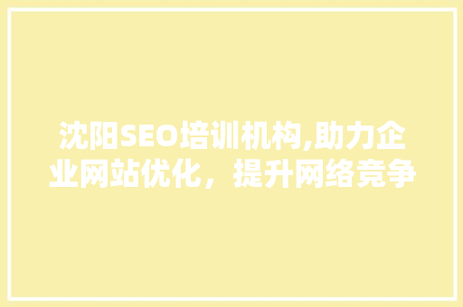 沈阳SEO培训机构,助力企业网站优化，提升网络竞争力