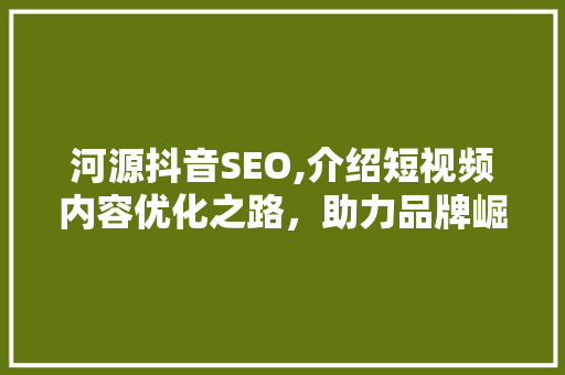 河源抖音SEO,介绍短视频内容优化之路，助力品牌崛起