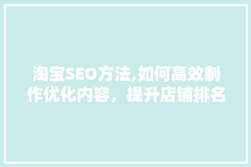 淘宝SEO方法,如何高效制作优化内容，提升店铺排名