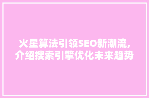 火星算法引领SEO新潮流,介绍搜索引擎优化未来趋势