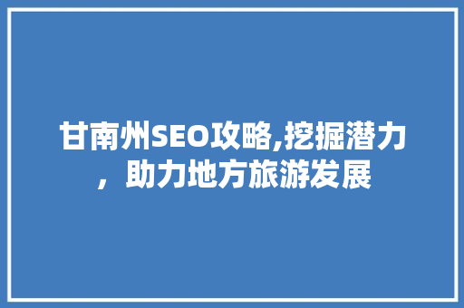 甘南州SEO攻略,挖掘潜力，助力地方旅游发展