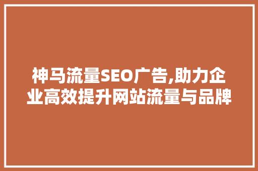 神马流量SEO广告,助力企业高效提升网站流量与品牌知名度