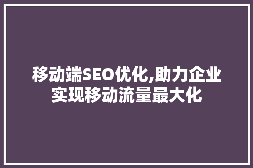 移动端SEO优化,助力企业实现移动流量最大化