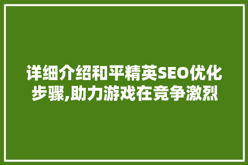 详细介绍和平精英SEO优化步骤,助力游戏在竞争激烈的市场中脱颖而出