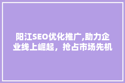 阳江SEO优化推广,助力企业线上崛起，抢占市场先机