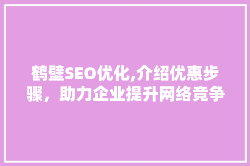 鹤壁SEO优化,介绍优惠步骤，助力企业提升网络竞争力
