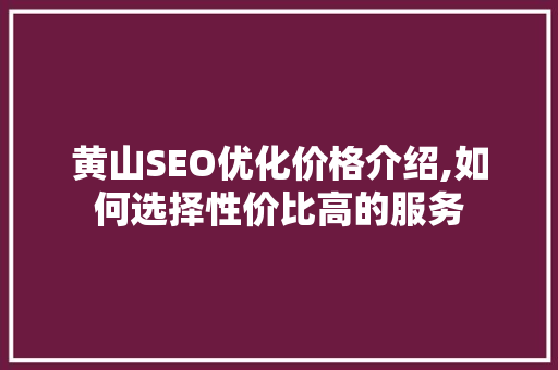 黄山SEO优化价格介绍,如何选择性价比高的服务