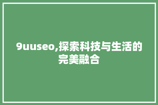9uuseo,探索科技与生活的完美融合