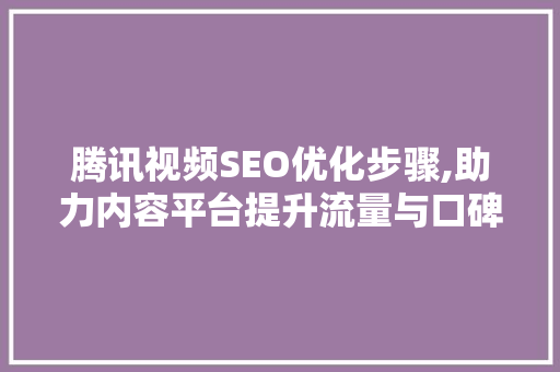 腾讯视频SEO优化步骤,助力内容平台提升流量与口碑