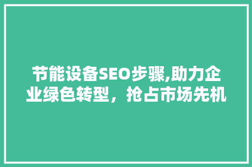节能设备SEO步骤,助力企业绿色转型，抢占市场先机