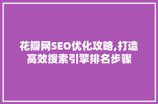 花瓣网SEO优化攻略,打造高效搜索引擎排名步骤