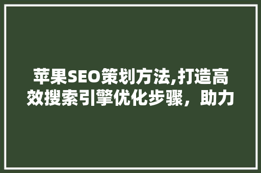 苹果SEO策划方法,打造高效搜索引擎优化步骤，助力品牌腾飞
