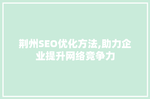 荆州SEO优化方法,助力企业提升网络竞争力