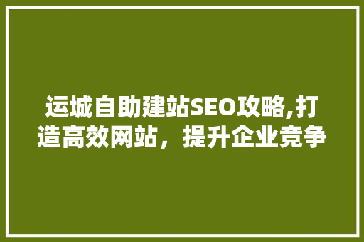 运城自助建站SEO攻略,打造高效网站，提升企业竞争力
