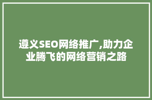 遵义SEO网络推广,助力企业腾飞的网络营销之路