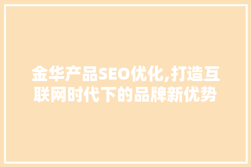 金华产品SEO优化,打造互联网时代下的品牌新优势