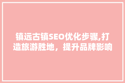 镇远古镇SEO优化步骤,打造旅游胜地，提升品牌影响力