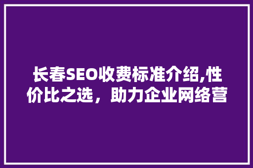 长春SEO收费标准介绍,性价比之选，助力企业网络营销