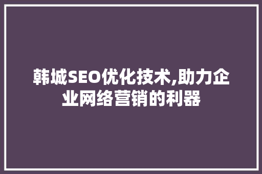 韩城SEO优化技术,助力企业网络营销的利器  第1张