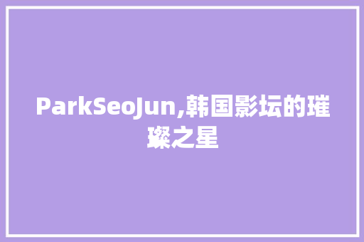 ParkSeoJun,韩国影坛的璀璨之星