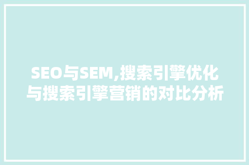 SEO与SEM,搜索引擎优化与搜索引擎营销的对比分析