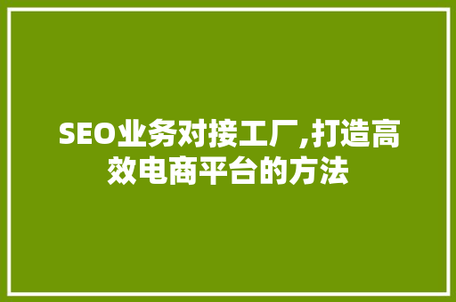 SEO业务对接工厂,打造高效电商平台的方法
