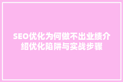 SEO优化为何做不出业绩介绍优化陷阱与实战步骤