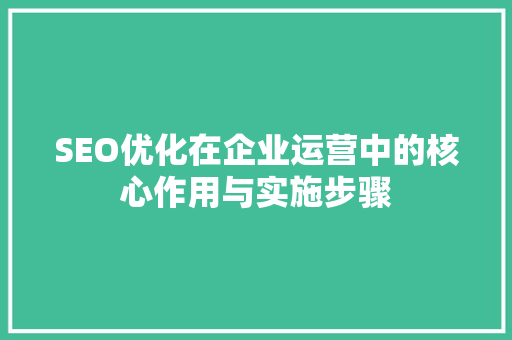 SEO优化在企业运营中的核心作用与实施步骤