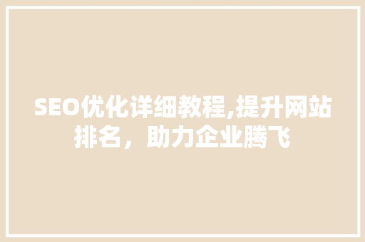 SEO优化详细教程,提升网站排名，助力企业腾飞