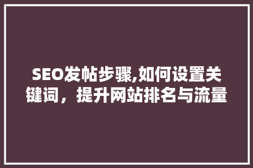 SEO发帖步骤,如何设置关键词，提升网站排名与流量