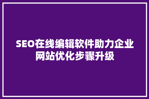 SEO在线编辑软件助力企业网站优化步骤升级