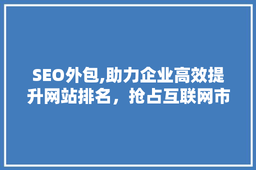SEO外包,助力企业高效提升网站排名，抢占互联网市场先机