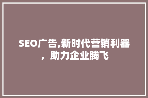 SEO广告,新时代营销利器，助力企业腾飞