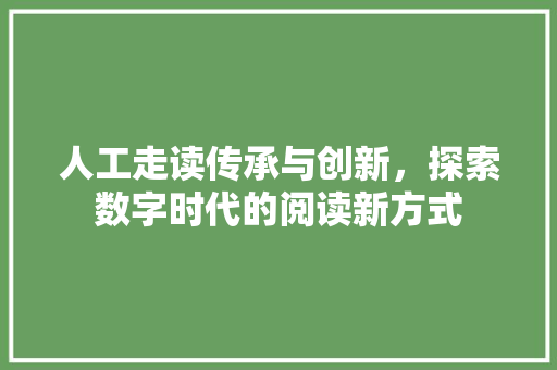 人工走读传承与创新，探索数字时代的阅读新方式
