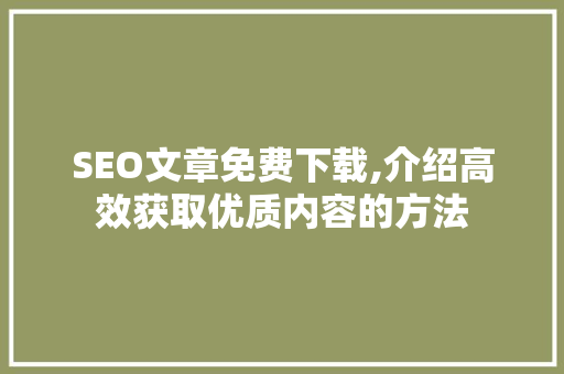 SEO文章免费下载,介绍高效获取优质内容的方法