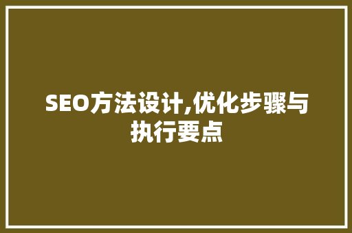 SEO方法设计,优化步骤与执行要点