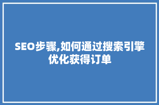 SEO步骤,如何通过搜索引擎优化获得订单