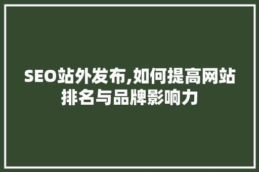 SEO站外发布,如何提高网站排名与品牌影响力