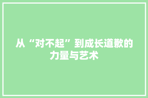从“对不起”到成长道歉的力量与艺术