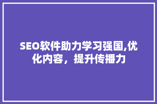 SEO软件助力学习强国,优化内容，提升传播力