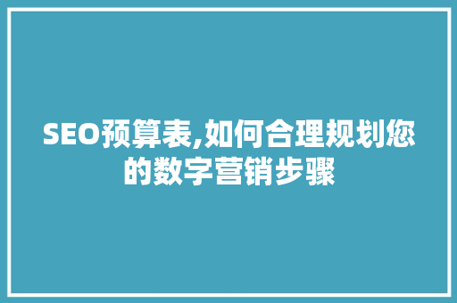 SEO预算表,如何合理规划您的数字营销步骤