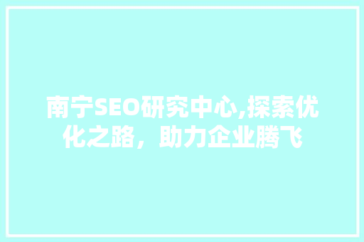 南宁SEO研究中心,探索优化之路，助力企业腾飞