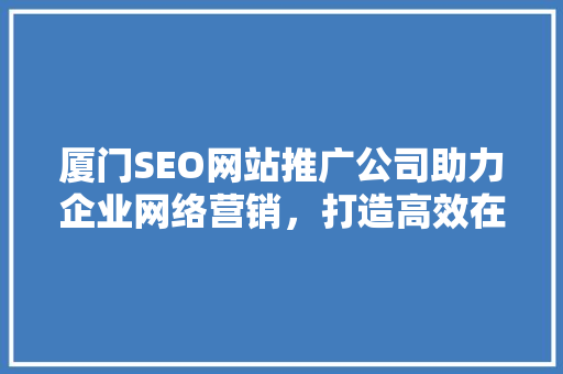 厦门SEO网站推广公司助力企业网络营销，打造高效在线品牌形象