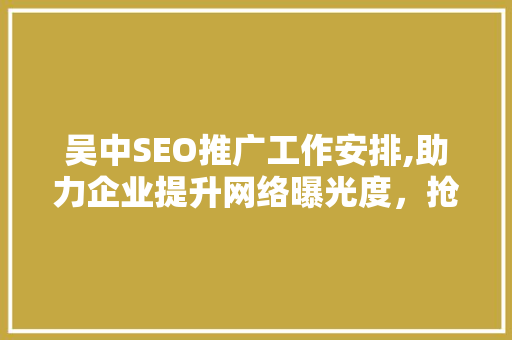 吴中SEO推广工作安排,助力企业提升网络曝光度，抢占市场先机