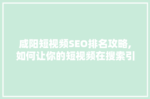 咸阳短视频SEO排名攻略,如何让你的短视频在搜索引擎中脱颖而出