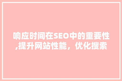 响应时间在SEO中的重要性,提升网站性能，优化搜索引擎排名