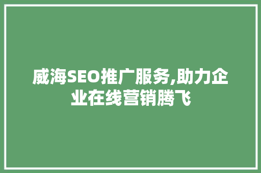 威海SEO推广服务,助力企业在线营销腾飞