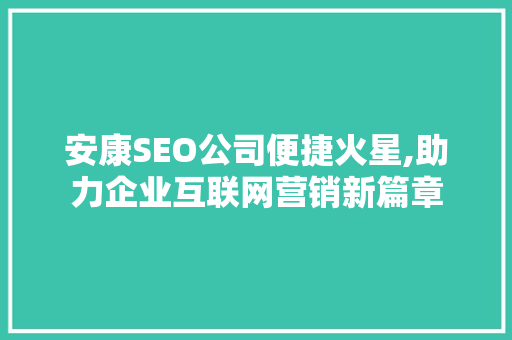 安康SEO公司便捷火星,助力企业互联网营销新篇章
