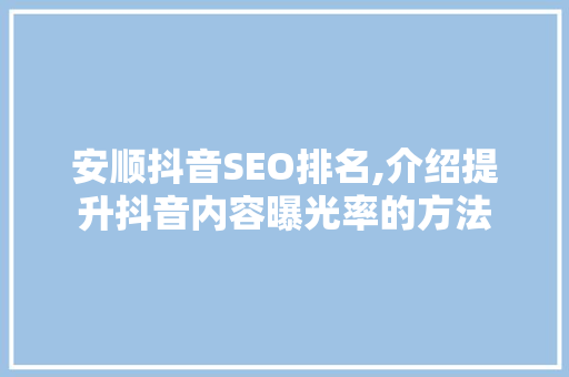 安顺抖音SEO排名,介绍提升抖音内容曝光率的方法